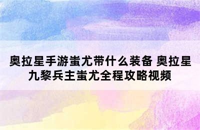 奥拉星手游蚩尤带什么装备 奥拉星九黎兵主蚩尤全程攻略视频